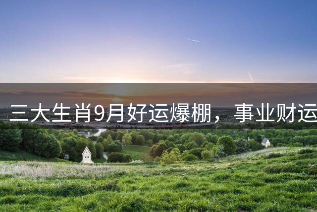 三大生肖9月好运爆棚，事业财运齐飞