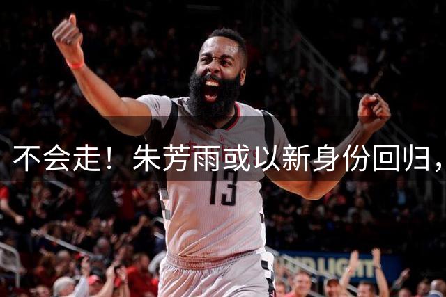 不会走！朱芳雨或以新身份回归，宏远教练打野球，徐杰与女友成功领证