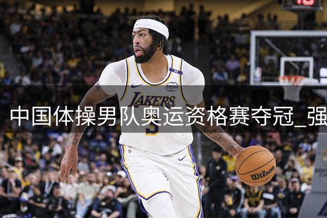 中国体操男队奥运资格赛夺冠 强势晋级决赛