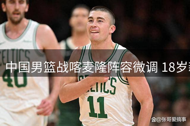 中国男篮战喀麦隆阵容微调 18岁新星赵维伦首获征召