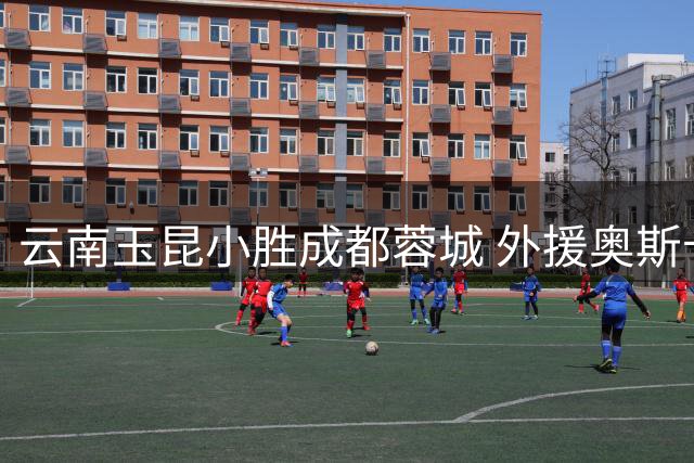 云南玉昆小胜成都蓉城 外援奥斯卡建功定乾坤