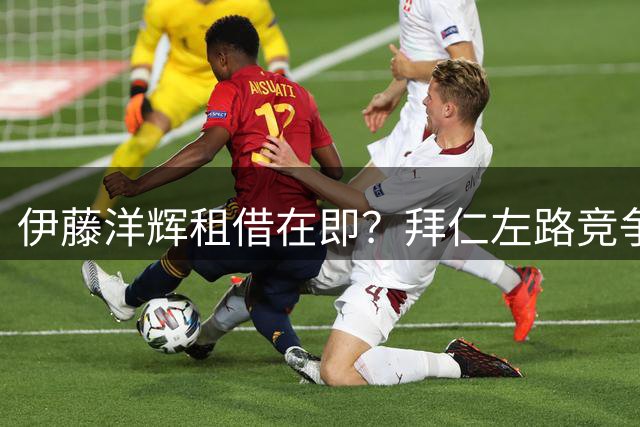 伊藤洋辉租借在即？拜仁左路竞争激烈日本国脚恐失位置