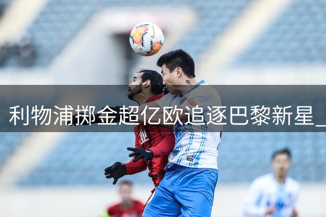 利物浦掷金超亿欧追逐巴黎新星 巴尔科拉转会谈判正式启动