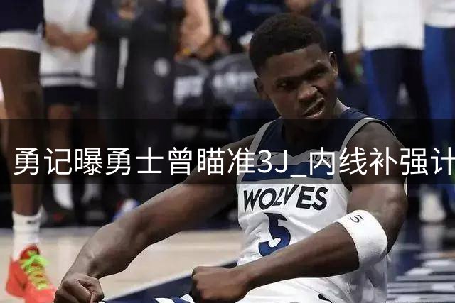 勇记曝勇士曾瞄准3J 内线补强计划落空
