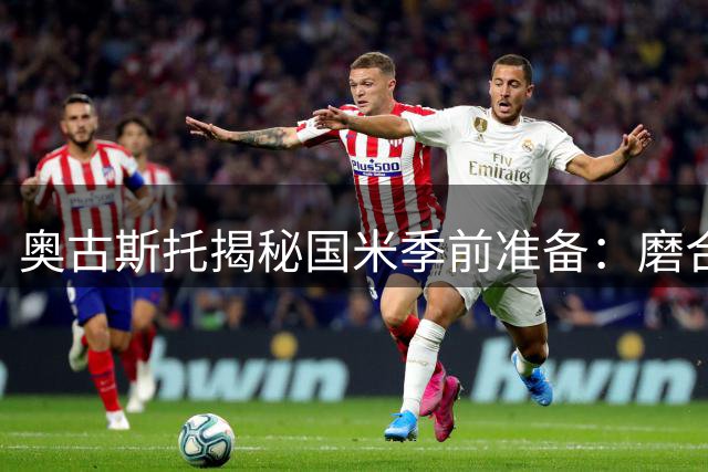 奥古斯托揭秘国米季前准备：磨合默契是制胜关键