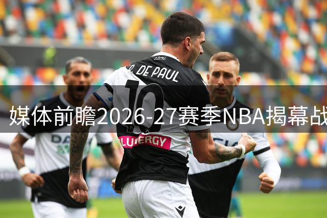 媒体前瞻2026-27赛季NBA揭幕战：詹姆斯领衔76人客场挑战卫冕冠军尼克斯