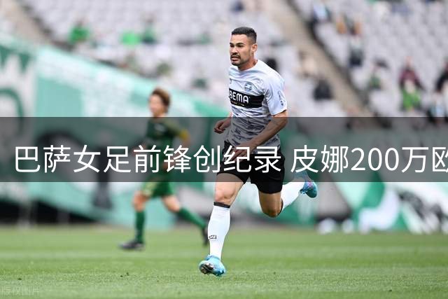 巴萨女足前锋创纪录 皮娜200万欧元刷新身价