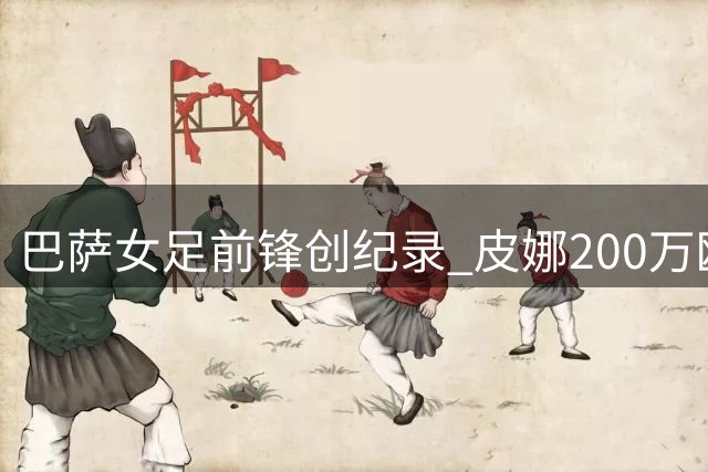 巴萨女足前锋创纪录 皮娜200万欧元刷新身价