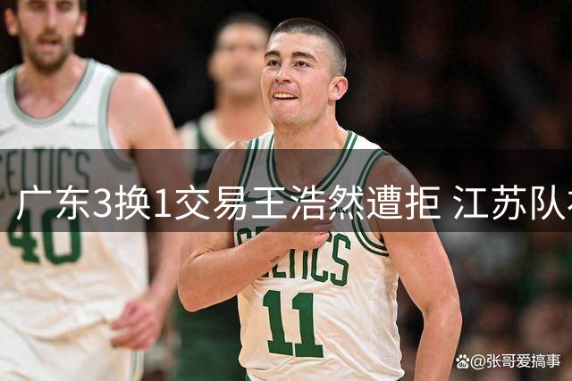 广东3换1交易王浩然遭拒 江苏队补强冲击季后赛