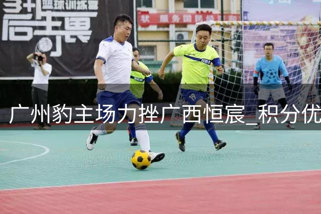 广州豹主场力挫广西恒宸 积分优势扩大至8分