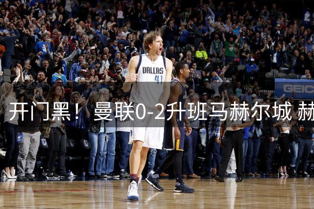 开门黑！曼联0-2升班马赫尔城 赫尔城双中卫破门曼联21脚射门无果