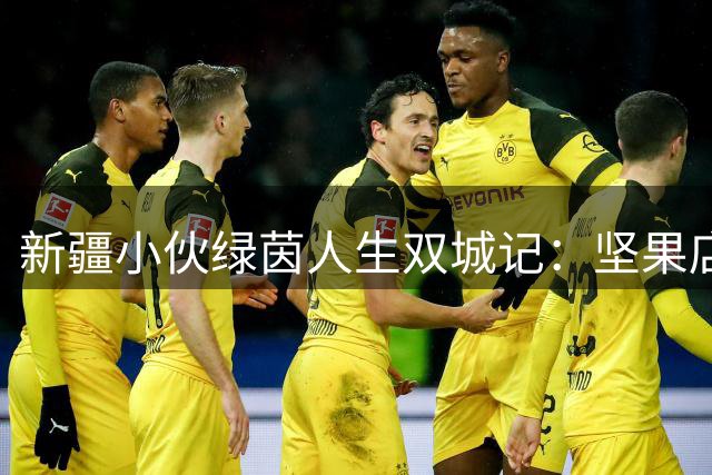 新疆小伙绿茵人生双城记：坚果店主的中超追梦路