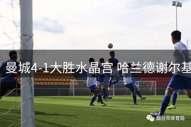 曼城4-1大胜水晶宫 哈兰德谢尔基各进两球助蓝月亮豪取两连胜