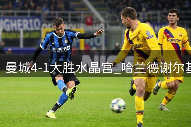 曼城4-1大胜水晶宫 哈兰德谢尔基各进两球助蓝月亮豪取两连胜