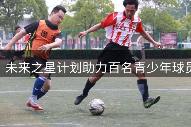 未来之星计划"助力百名青少年球员赴海外深造