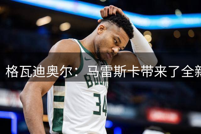 格瓦迪奥尔：马雷斯卡带来了全新的战术思路；很遗憾瓜帅离任