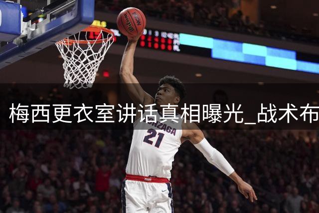 梅西更衣室讲话真相曝光 战术布置遭误读引风波