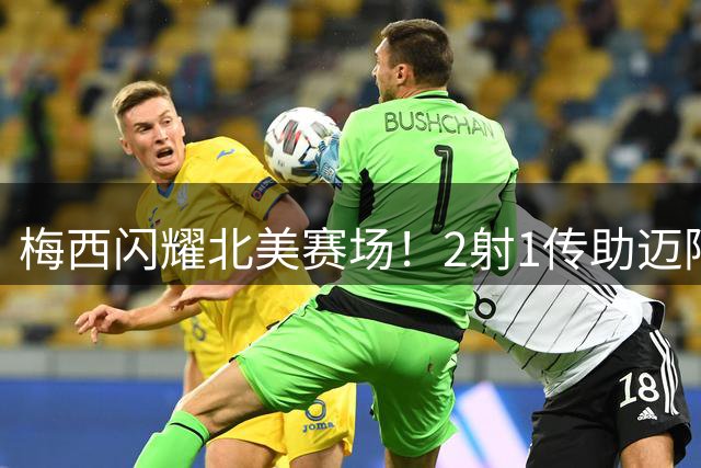 梅西闪耀北美赛场！2射1传助迈阿密4-2告捷 金球奖热度再升温