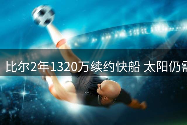 比尔2年1320万续约快船 太阳仍需负担千万薪资