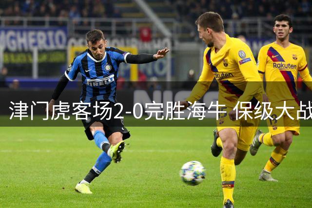 津门虎客场2-0完胜海牛 保级大战现三大意外转折