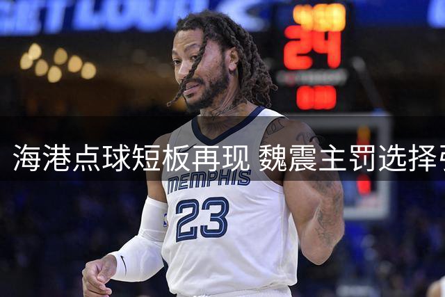 海港点球短板再现 魏震主罚选择引质疑