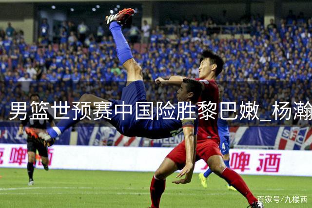 男篮世预赛中国险胜黎巴嫩 杨瀚森成制胜关键