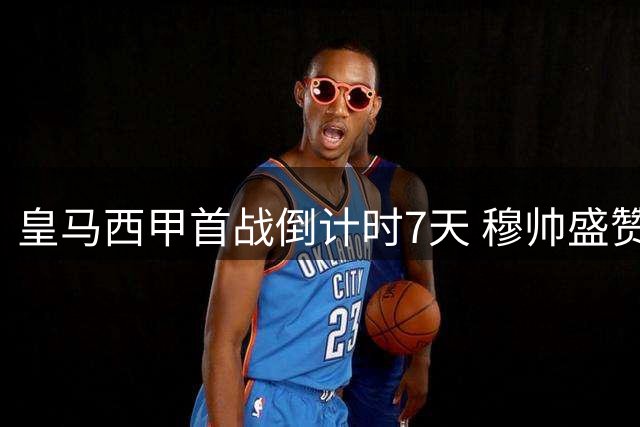 皇马西甲首战倒计时7天 穆帅盛赞球队备战状态
