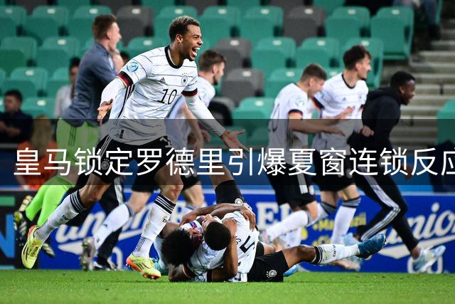 皇马锁定罗德里引爆夏窗连锁反应 三大豪门争夺楚阿梅尼卡马文加