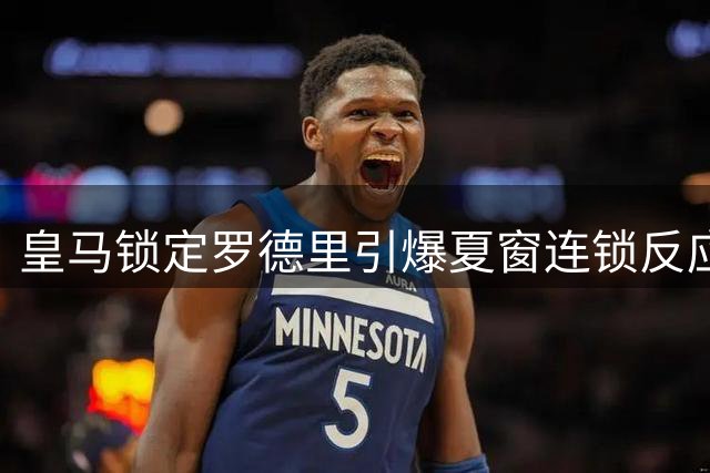 皇马锁定罗德里引爆夏窗连锁反应 三大豪门争夺楚阿梅尼卡马文加