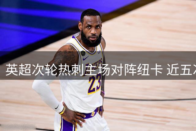 英超次轮热刺主场对阵纽卡 近五次交手未尝胜绩