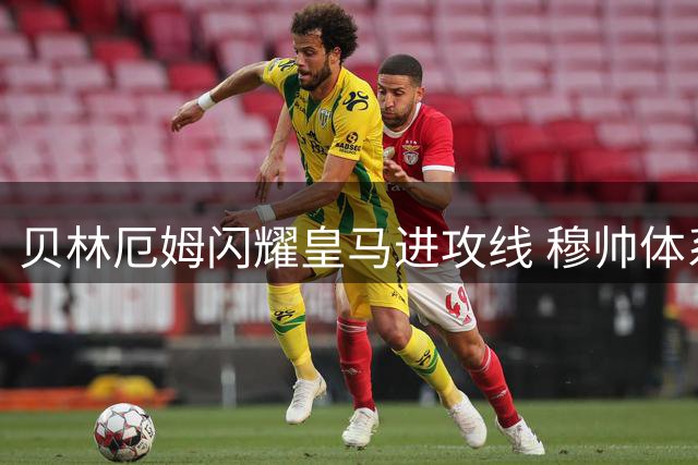 贝林厄姆闪耀皇马进攻线 穆帅体系激活全能中场