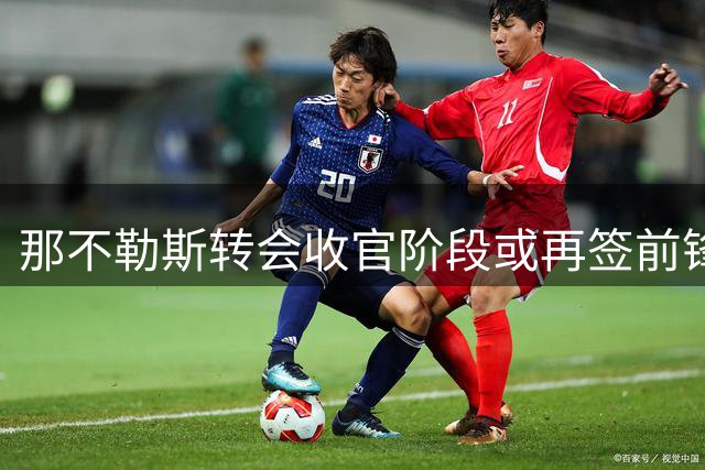 那不勒斯转会收官阶段或再签前锋 热苏斯雅克松成目标