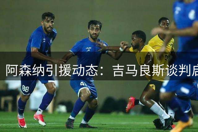 阿森纳引援动态：吉马良斯谈判启动 斯通斯或成后防救火队员