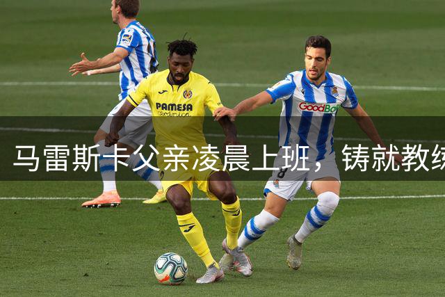 马雷斯卡父亲凌晨上班，铸就教练职业精神根基