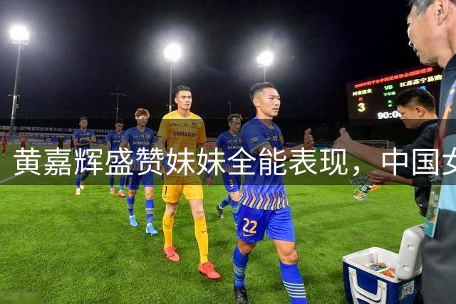 黄嘉辉盛赞妹妹全能表现，中国女足新星闪耀世界杯