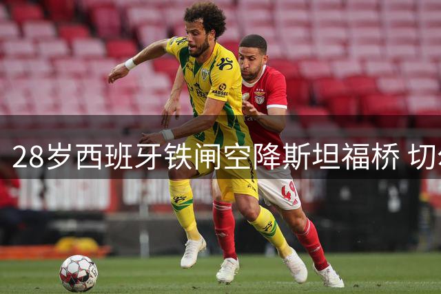 28岁西班牙铁闸空降斯坦福桥 切尔西夏窗第四签直指英超争冠