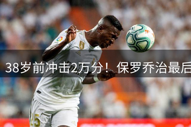 38岁前冲击2万分！保罗乔治最后一搏 绿军生涯或成生涯转折点