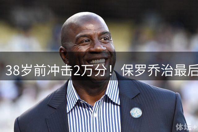 38岁前冲击2万分！保罗乔治最后一搏 绿军生涯或成生涯转折点