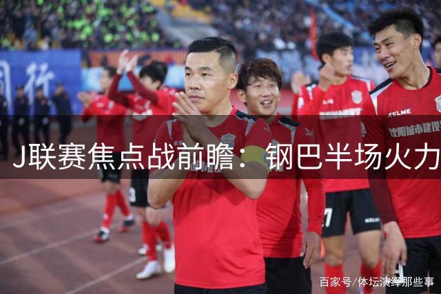 J联赛焦点战前瞻：钢巴半场火力存疑 浦和防线隐患待解