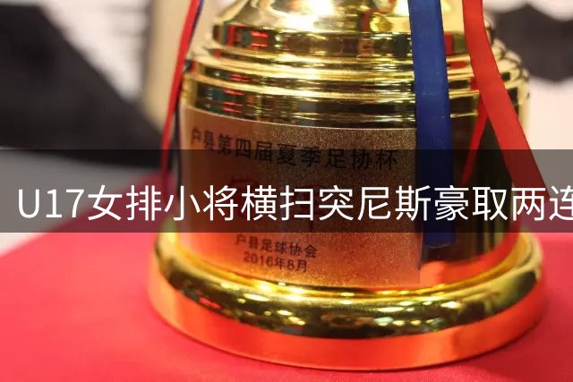 U17女排小将横扫突尼斯豪取两连胜 进攻火力全开奠定小组头名
